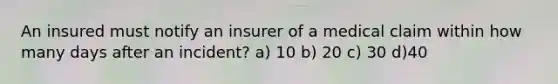 An insured must notify an insurer of a medical claim within how many days after an incident? a) 10 b) 20 c) 30 d)40