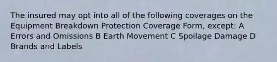 The insured may opt into all of the following coverages on the Equipment Breakdown Protection Coverage Form, except: A Errors and Omissions B Earth Movement C Spoilage Damage D Brands and Labels