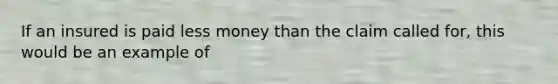 If an insured is paid less money than the claim called for, this would be an example of