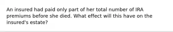 An insured had paid only part of her total number of IRA premiums before she died. What effect will this have on the insured's estate?