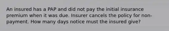 An insured has a PAP and did not pay the initial insurance premium when it was due. Insurer cancels the policy for non-payment. How many days notice must the insured give?