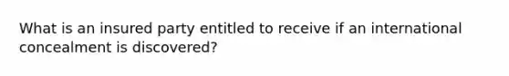 What is an insured party entitled to receive if an international concealment is discovered?