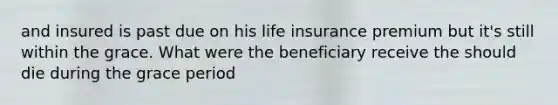 and insured is past due on his life insurance premium but it's still within the grace. What were the beneficiary receive the should die during the grace period