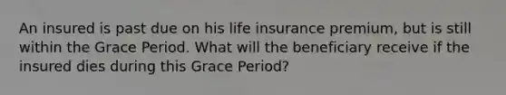 An insured is past due on his life insurance premium, but is still within the Grace Period. What will the beneficiary receive if the insured dies during this Grace Period?