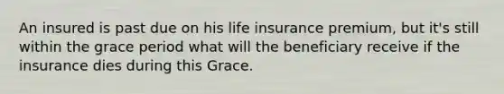 An insured is past due on his life insurance premium, but it's still within the grace period what will the beneficiary receive if the insurance dies during this Grace.