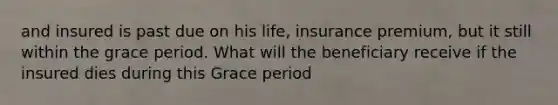 and insured is past due on his life, insurance premium, but it still within the grace period. What will the beneficiary receive if the insured dies during this Grace period