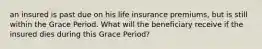 an insured is past due on his life insurance premiums, but is still within the Grace Period. What will the beneficiary receive if the insured dies during this Grace Period?