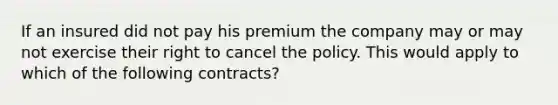 If an insured did not pay his premium the company may or may not exercise their right to cancel the policy. This would apply to which of the following contracts?