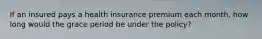 If an insured pays a health insurance premium each month, how long would the grace period be under the policy?