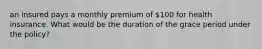 an insured pays a monthly premium of 100 for health insurance. What would be the duration of the grace period under the policy?