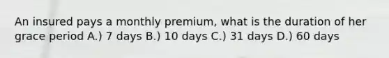 An insured pays a monthly premium, what is the duration of her grace period A.) 7 days B.) 10 days C.) 31 days D.) 60 days