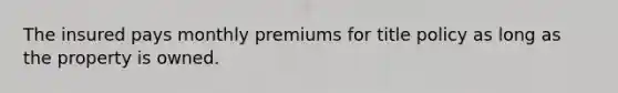 The insured pays monthly premiums for title policy as long as the property is owned.