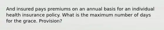 And insured pays premiums on an annual basis for an individual health insurance policy. What is the maximum number of days for the grace. Provision?