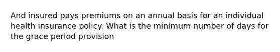 And insured pays premiums on an annual basis for an individual health insurance policy. What is the minimum number of days for the grace period provision