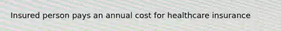 Insured person pays an annual cost for healthcare insurance