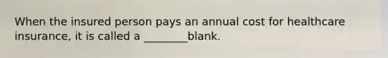 When the insured person pays an annual cost for healthcare insurance, it is called a ________blank.