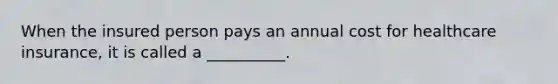 When the insured person pays an annual cost for healthcare insurance, it is called a __________.