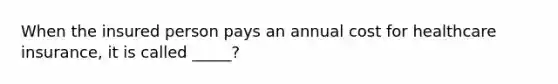 When the insured person pays an annual cost for healthcare insurance, it is called _____?