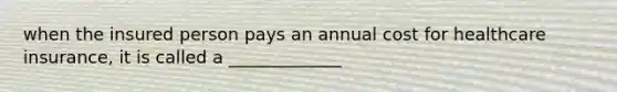 when the insured person pays an annual cost for healthcare insurance, it is called a _____________