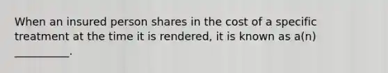 When an insured person shares in the cost of a specific treatment at the time it is rendered, it is known as a(n) __________.