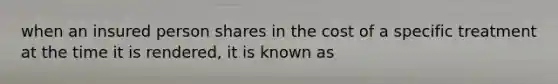 when an insured person shares in the cost of a specific treatment at the time it is rendered, it is known as