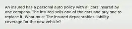 An insured has a personal auto policy with all cars insured by one company. The insured sells one of the cars and buy one to replace it. What must The insured depot stables liability coverage for the new vehicle?