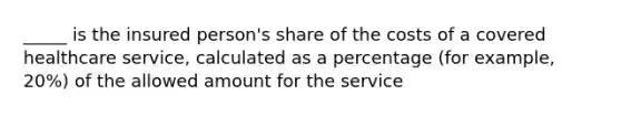 _____ is the insured person's share of the costs of a covered healthcare service, calculated as a percentage (for example, 20%) of the allowed amount for the service