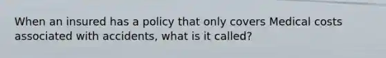 When an insured has a policy that only covers Medical costs associated with accidents, what is it called?