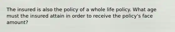 The insured is also the policy of a whole life policy. What age must the insured attain in order to receive the policy's face amount?