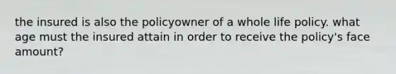 the insured is also the policyowner of a whole life policy. what age must the insured attain in order to receive the policy's face amount?