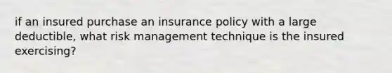 if an insured purchase an insurance policy with a large deductible, what risk management technique is the insured exercising?