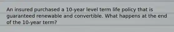 An insured purchased a 10-year level term life policy that is guaranteed renewable and convertible. What happens at the end of the 10-year term?