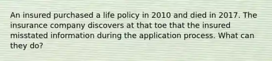 An insured purchased a life policy in 2010 and died in 2017. The insurance company discovers at that toe that the insured misstated information during the application process. What can they do?