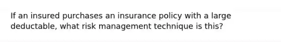 If an insured purchases an insurance policy with a large deductable, what risk management technique is this?