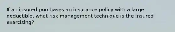 If an insured purchases an insurance policy with a large deductible, what risk management technique is the insured exercising?