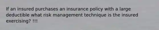 If an insured purchases an insurance policy with a large deductible what risk management technique is the insured exercising? !!!