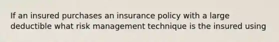 If an insured purchases an insurance policy with a large deductible what risk management technique is the insured using