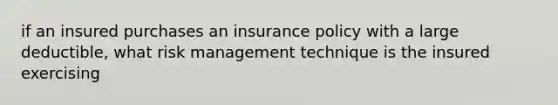 if an insured purchases an insurance policy with a large deductible, what risk management technique is the insured exercising