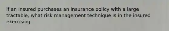 if an insured purchases an insurance policy with a large tractable, what risk management technique is in the insured exercising