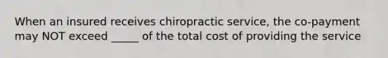 When an insured receives chiropractic service, the co-payment may NOT exceed _____ of the total cost of providing the service