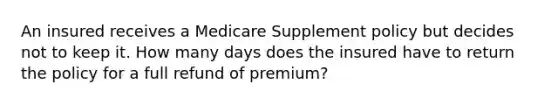 An insured receives a Medicare Supplement policy but decides not to keep it. How many days does the insured have to return the policy for a full refund of premium?