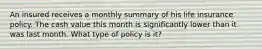 An insured receives a monthly summary of his life insurance policy. The cash value this month is significantly lower than it was last month. What type of policy is it?