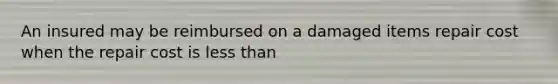 An insured may be reimbursed on a damaged items repair cost when the repair cost is less than