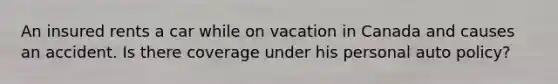 An insured rents a car while on vacation in Canada and causes an accident. Is there coverage under his personal auto policy?