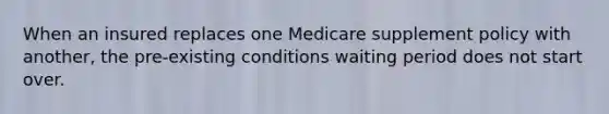 When an insured replaces one Medicare supplement policy with another, the pre-existing conditions waiting period does not start over.