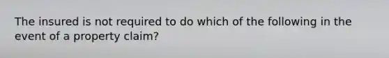 The insured is not required to do which of the following in the event of a property claim?