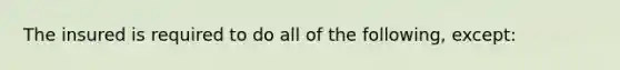 The insured is required to do all of the following, except: