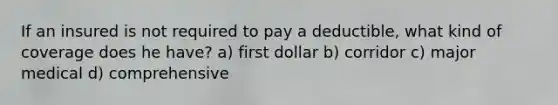 If an insured is not required to pay a deductible, what kind of coverage does he have? a) first dollar b) corridor c) major medical d) comprehensive