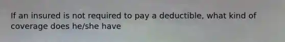 If an insured is not required to pay a deductible, what kind of coverage does he/she have