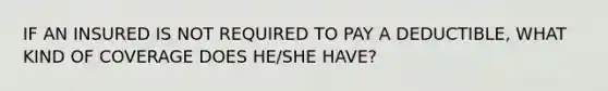 IF AN INSURED IS NOT REQUIRED TO PAY A DEDUCTIBLE, WHAT KIND OF COVERAGE DOES HE/SHE HAVE?